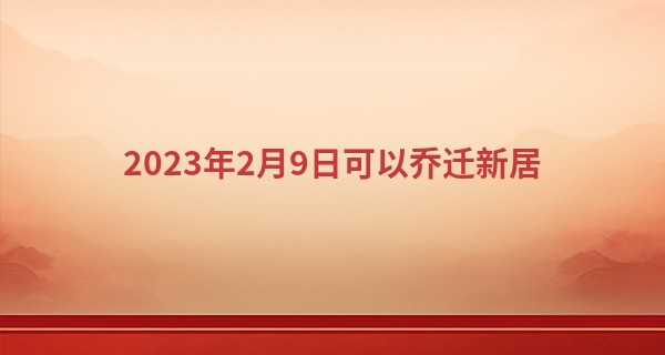 2023年2月9日可以乔迁新居 此日搬家则荷花映宅宅呈祥_出生年月日算命