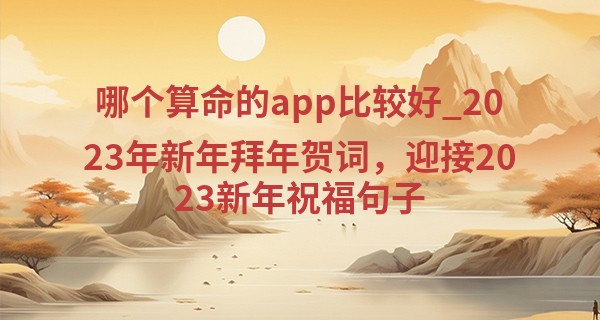 哪个算命的app比较好_2023年新年拜年贺词，迎接2023新年祝福句子