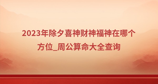 2023年除夕喜神财神福神在哪个方位_周公算命大全查询
