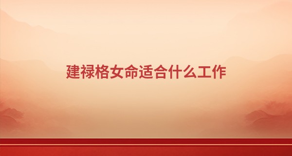 建禄格女命适合什么工作 位于月柱从事艺术职业_星座算命生日