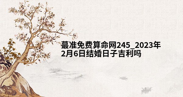 最准免费算命网245_2023年2月6日结婚日子吉利吗 此日婚嫁是否无垠恩爱总轮回