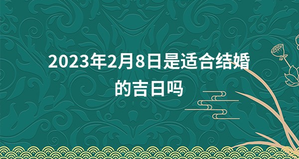 2023年2月8日是适合结婚的吉日吗 此日婚嫁则青阳启瑞桃李同心_自己算命 生老病死
