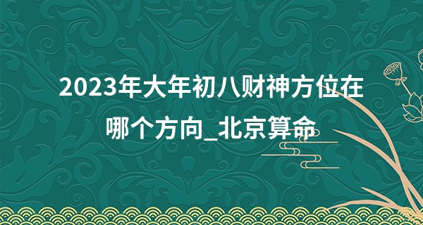 2023年大年初八财神方位在哪个方向_北京算命