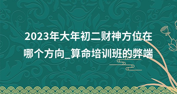 2023年大年初二财神方位在哪个方向_算命培训班的弊端