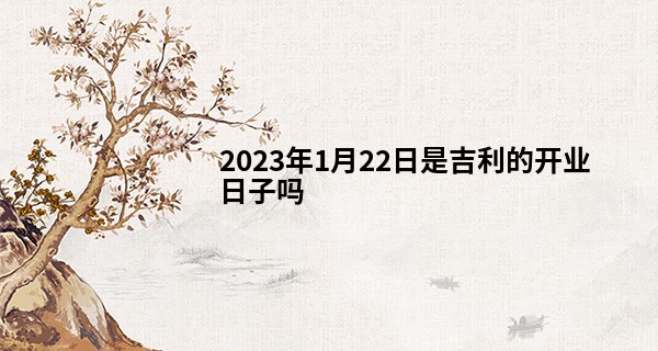 2023年1月22日是吉利的开业日子吗 可否新业兴旺万事顺心_最准称骨算命