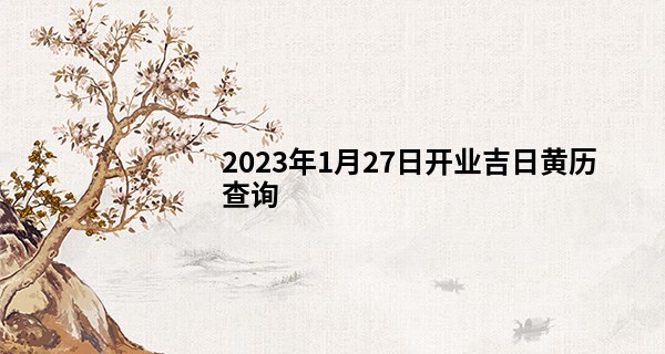 2023年1月27日开业吉日黄历查询 是否艳阳高照财源到_新年扑克算命