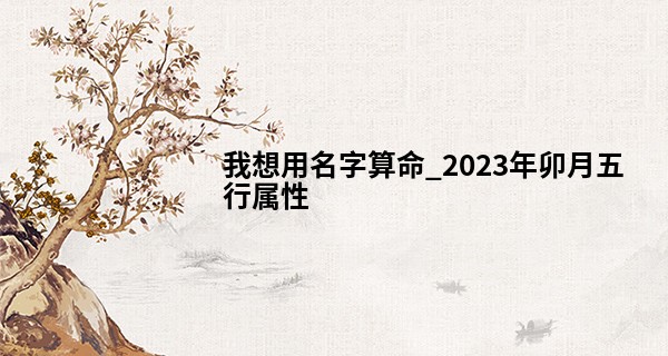 我想用名字算命_2023年卯月五行属性 卯月出生的宝宝命运如何