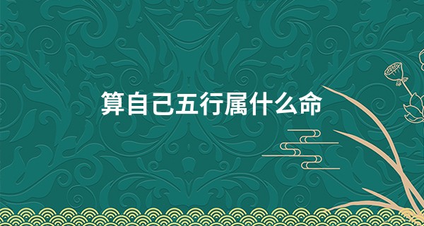 算自己五行属什么命 自查表自己五行缺什么_免费六爻算命