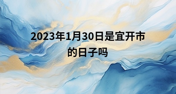 2023年1月30日是宜开市的日子吗 可否广聚豪客财源滚滚_用易经如何算命