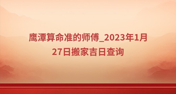 鹰潭算命准的师傅_2023年1月27日搬家吉日查询 此日搬家则堂构增辉华厦开新