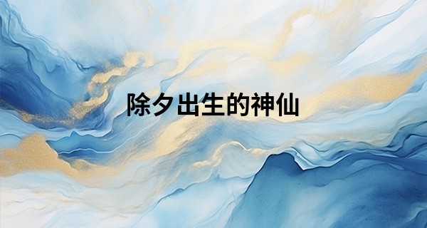 除夕出生的神仙 除夕出生的人生运程分析_怎么通过手机号算命