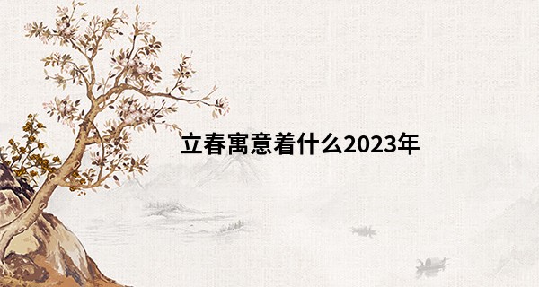 立春寓意着什么2023年 立春躲春的禁忌_石家庄算命的地方