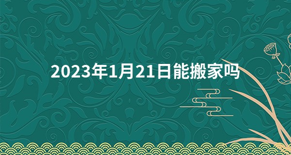2023年1月21日能搬家吗 此日搬家则云蟠吉地三瑞映华门_瓷都取名网免责算命