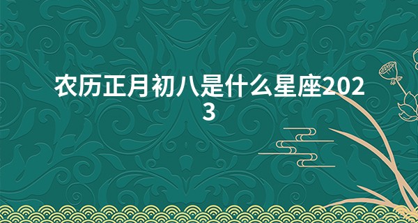 农历正月初八是什么星座2023 这一天出生的宝宝好吗_六盘水哪里算命最准