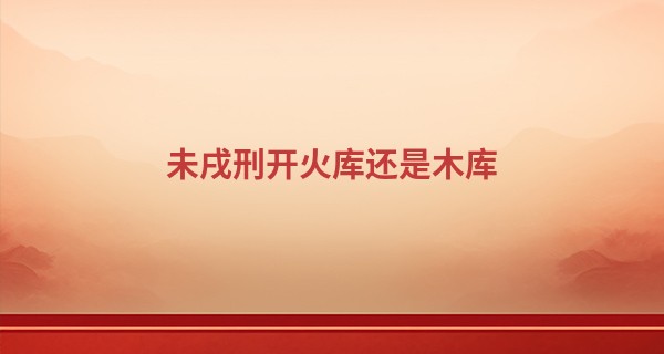 未戌刑开火库还是木库 戌未相刑为恃势之刑_香港七星堂2013算命
