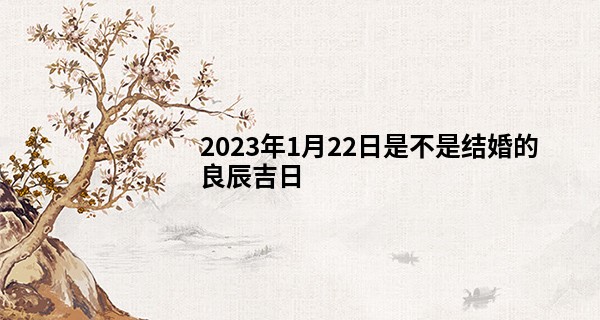 2023年1月22日是不是结婚的良辰吉日 此日婚嫁则执柯以伐谱联鸳_较准算命网