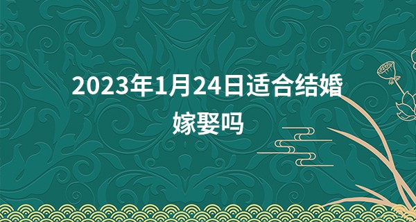 2023年1月24日适合结婚嫁娶吗 可否锦帐香浓情缱绻_芜湖算命的地方