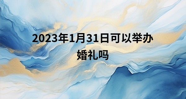 2023年1月31日可以举办婚礼吗 可否举案齐眉生扶携度终生_苏州环带寺算命收费