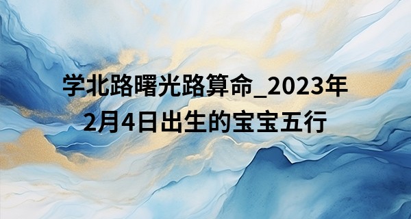 学北路曙光路算命_2023年2月4日出生的宝宝五行 本日出生水主智则学识过人