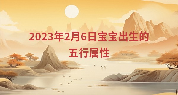 2023年2月6日宝宝出生的五行属性 今日出生木主仁则清高慷慨_八卦周易算命准吗