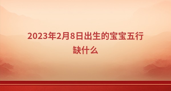 2023年2月8日出生的宝宝五行缺什么 今日出生火旺得水方成相济_易经算命生辰八字