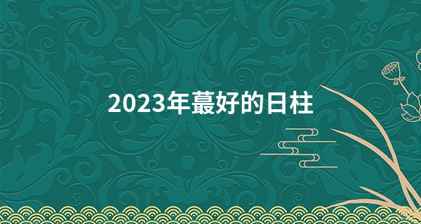 2023年最好的日柱 2023年好运爆棚的日柱分析_应不应该相信算命的