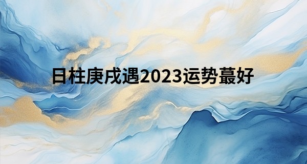 日柱庚戌遇2023运势最好 财运爆棚可带来财富积累_算命先生常说的话