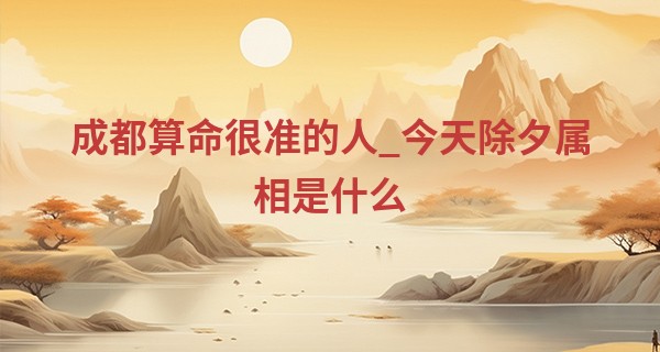 成都算命很准的人_今天除夕属相是什么 2023年除夕出生的宝宝命运分析