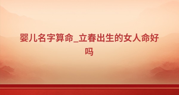 婴儿名字算命_立春出生的女人命好吗 运势怎么样