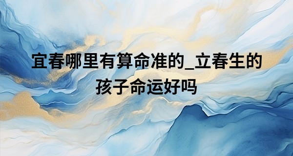 宜春哪里有算命准的_立春生的孩子命运好吗 宝宝出生时辰命运解析