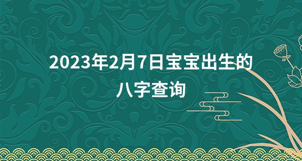 2023年2月7日宝宝出生的八字查询 坐下食神生财但财生杀_为什么算命的人说的截然不同