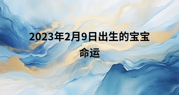2023年2月9日出生的宝宝命运 八字坐库通根则土太燥吉带凶_百度算命