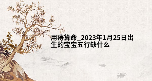 用痔算命_2023年1月25日出生的宝宝五行缺什么 今日出生水主智则行事反覆
