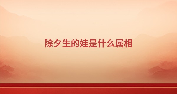 除夕生的娃是什么属相 2023年除夕出生的宝宝人生命运_怎么看手掌算命