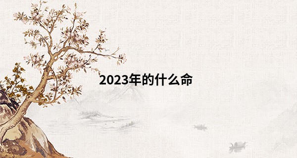 2023年的什么命 农历2023年属什么命_免费八字算命婚姻
