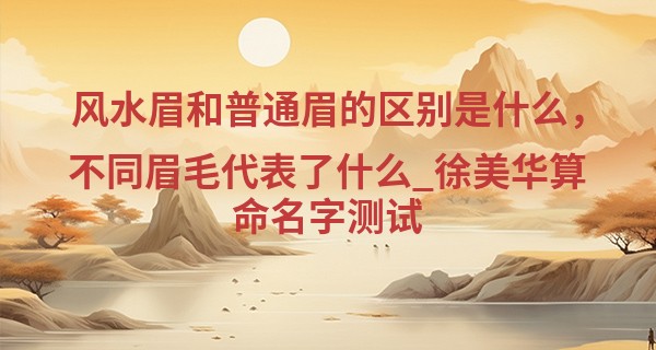 风水眉和普通眉的区别是什么，不同眉毛代表了什么_徐美华算命名字测试