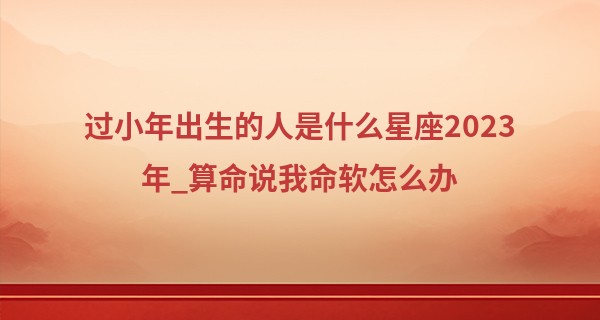 过小年出生的人是什么星座2023年_算命说我命软怎么办