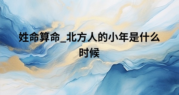 姓命算命_北方人的小年是什么时候 什么是北方小年