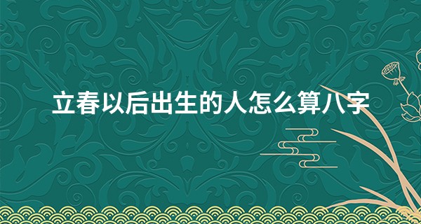 立春以后出生的人怎么算八字 生辰八字怎么看的_八字算命依据的是什么