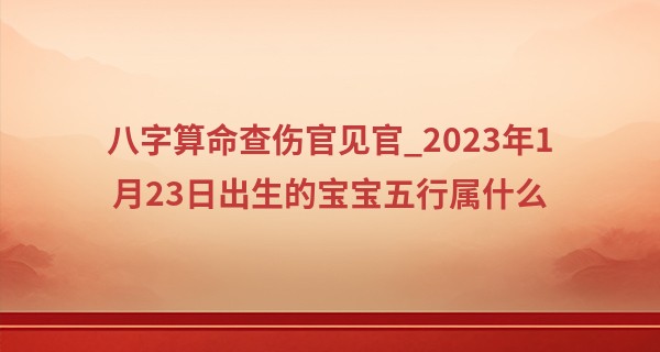 八字算命查伤官见官_2023年1月23日出生的宝宝五行属什么 今日出生金能生水且水多金沉
