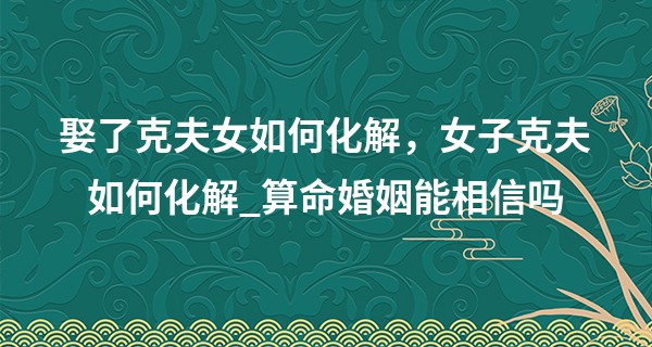 娶了克夫女如何化解，女子克夫如何化解_算命婚姻能相信吗