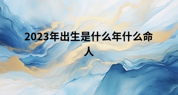 2023年出生是什么年什么命人 五行属什么_瞎子算命