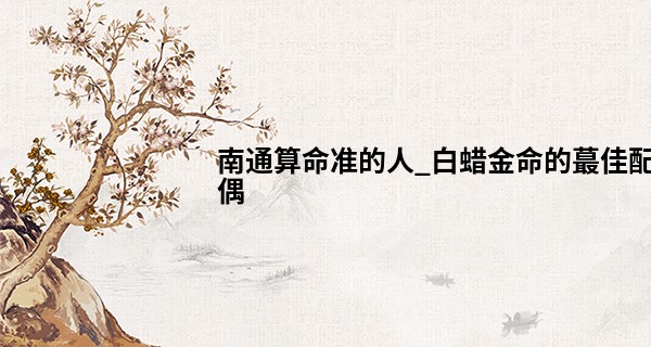 南通算命准的人_白蜡金命的最佳配偶 白蜡金命和水命相配