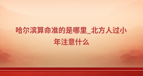 哈尔滨算命准的是哪里_北方人过小年注意什么 南方过小年要干什么