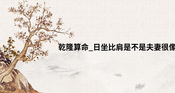 乾隆算命_日坐比肩是不是夫妻很像 日坐比肩配偶年龄大小