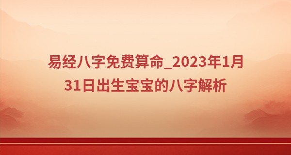 易经八字免费算命_2023年1月31日出生宝宝的八字解析 中等通根易因情耗财