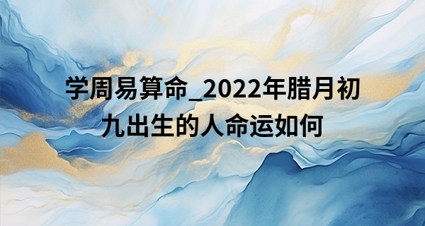 学周易算命_2022年腊月初九出生的人命运如何 有什么说法