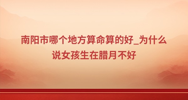 南阳市哪个地方算命算的好_为什么说女孩生在腊月不好 几月出生的女孩最好