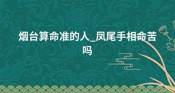 烟台算命准的人_凤尾手相命苦吗 凤尾纹手相会离婚吗