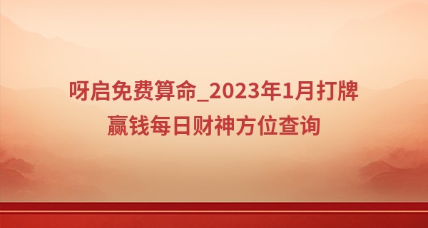 呀启免费算命_2023年1月打牌赢钱每日财神方位查询